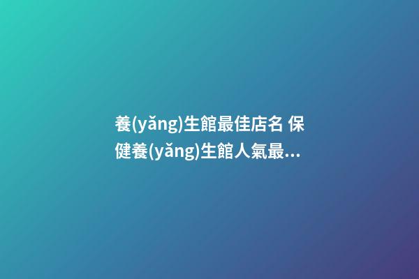 養(yǎng)生館最佳店名 保健養(yǎng)生館人氣最旺的名字-第1張-店鋪起名-玄機(jī)派